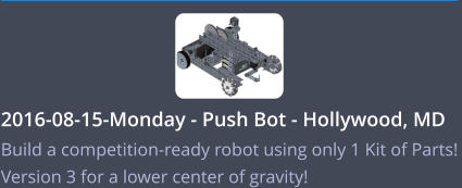 2016-08-15-Monday - Push Bot - Hollywood, MD    Build a competition-ready robot using only 1 Kit of Parts! Version 3 for a lower center of gravity!