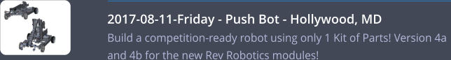 2017-08-11-Friday - Push Bot - Hollywood, MD   Build a competition-ready robot using only 1 Kit of Parts! Version 4a and 4b for the new Rev Robotics modules!