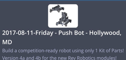 2017-08-11-Friday - Push Bot - Hollywood, MD   Build a competition-ready robot using only 1 Kit of Parts! Version 4a and 4b for the new Rev Robotics modules!